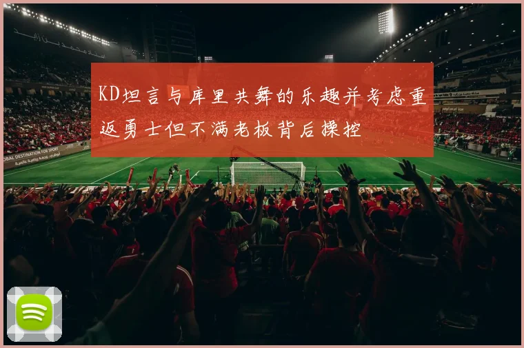 KD坦言与库里共舞的乐趣并考虑重返勇士但不满老板背后操控