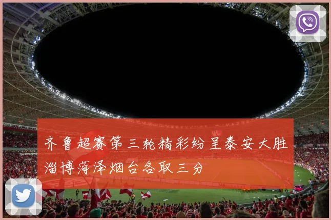 齐鲁超赛第三轮精彩纷呈泰安大胜淄博菏泽烟台各取三分