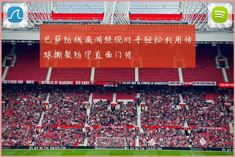 巴萨防线漏洞频现对手轻松利用传球撕裂防守直面门将