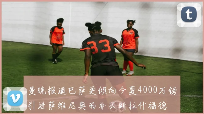曼晚报道巴萨更倾向今夏4000万镑引进萨维尼奥而非买断拉什福德