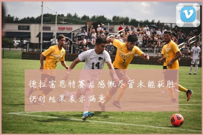 德拉富恩特赛后感慨尽管未能获胜仍对结果表示满意