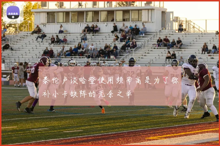 泰伦卢谈哈登使用频率高是为了弥补小卡缺阵的无奈之举