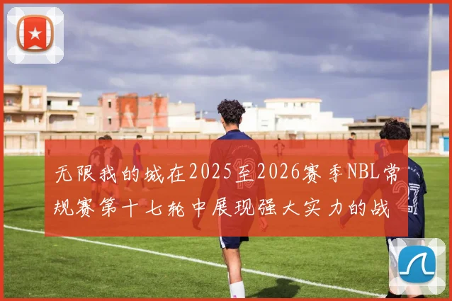 无限我的城在2025至2026赛季NBL常规赛第十七轮中展现强大实力的战报