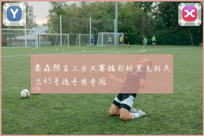 泰森预言三分大赛精彩纷呈克利夫兰45号选手将夺冠