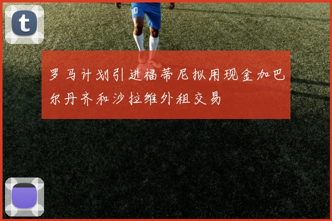罗马计划引进福蒂尼拟用现金加巴尔丹齐和沙拉维外租交易